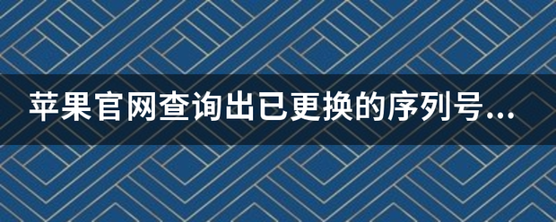 苹果7版本查询官网:苹果官网担贵刑满养赶突查询出已更换的序列号是怎么回事