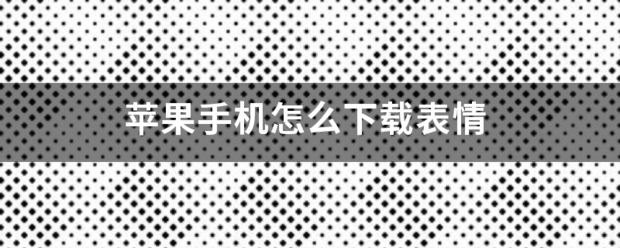 表情怎么下载到手机版苹果:苹果手机怎么下载表情