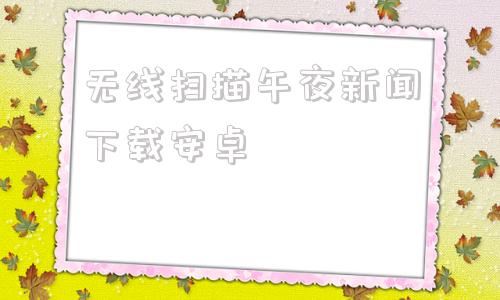 无线扫描午夜新闻下载安卓今日头条新闻app下载安装-第1张图片-太平洋在线下载