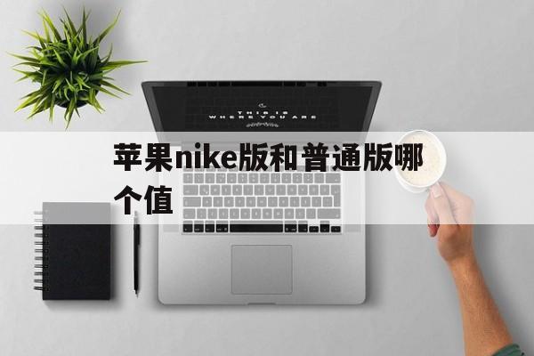 苹果nike版和普通版哪个值(nike版apple watch和普通版区别)-第8张图片-有道翻译官网 苹果nike版和普通版哪个值(nike版apple watch和普通版区别)-第8张图片-有道翻译官网